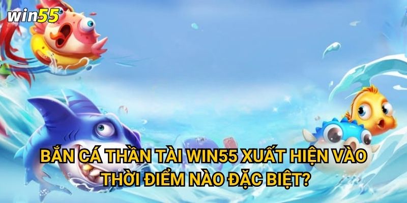 Bắn Cá Thần Tài Win55 xuất hiện vào thời điểm nào đặc biệt?