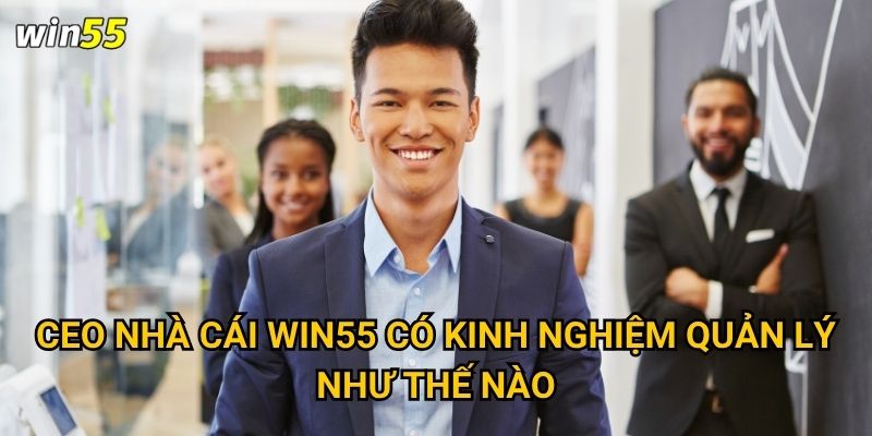 CEO nhà cái Win55 có kinh nghiệm quản lý như thế nào?