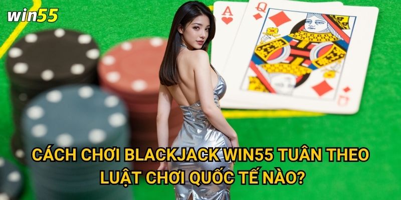 Cách chơi blackjack Win55 có dễ học không? 2 Cách chơi blackjack Win55 tuân theo luật chơi quốc tế nào?
