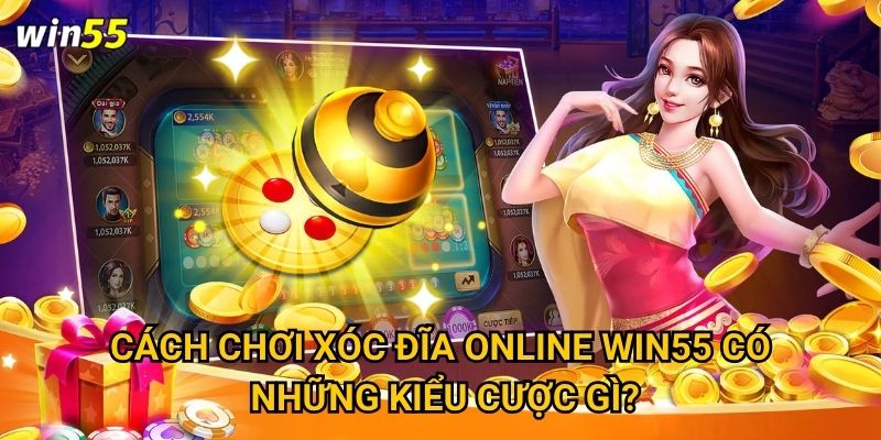 Cách chơi xóc đĩa online Win55 có giống xóc đĩa truyền thống không? 2 Cách chơi xóc đĩa online Win55 có những kiểu cược gì?
