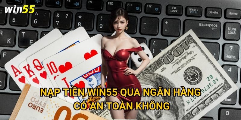 Nạp tiền Win55 qua ngân hàng có an toàn không?