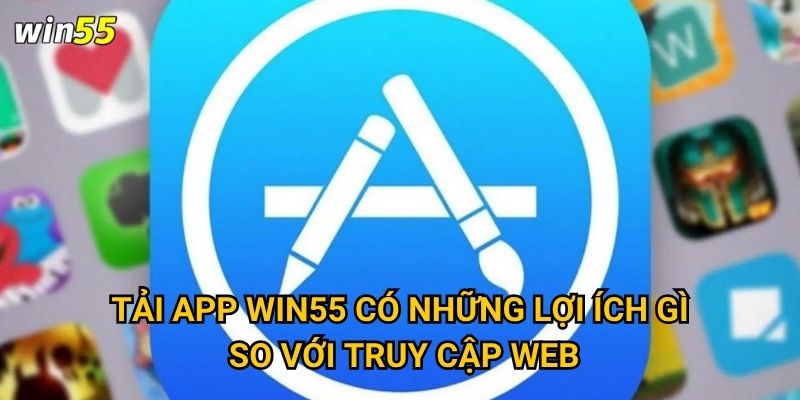 Tải app Win55 có những lợi ích gì so với truy cập web?
