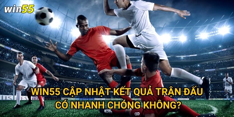 Tại sao cược bóng đá lại thu hút đông đảo thành viên Win55? 3 Win55 cập nhật kết quả trận đấu có nhanh chóng không?