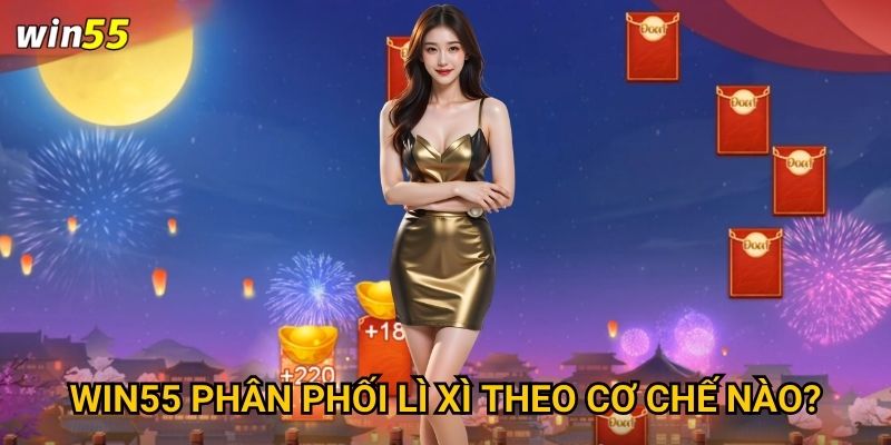 Làm thế nào để nhận mưa lì xì mỗi ngày tại Win55? 3 Win55 phân phối lì xì theo cơ chế nào?